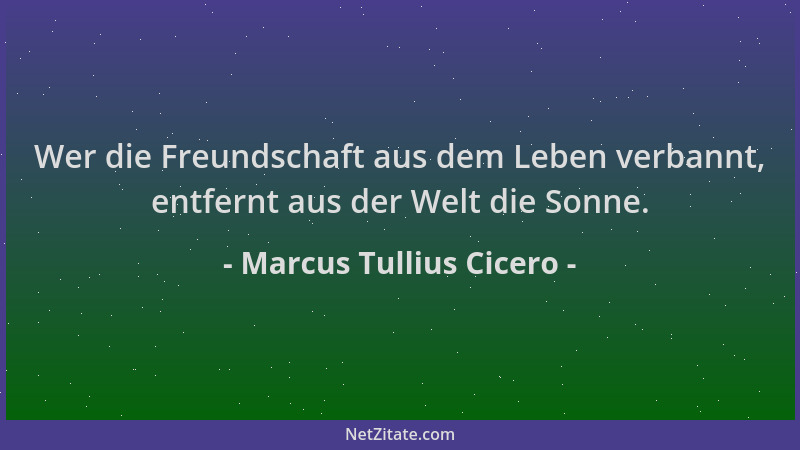 Marcus Tullius Cicero - Wer die Freundschaft aus dem Leben verbannt, entfernt aus der Welt die Sonne....