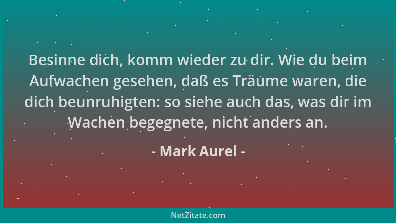 Mark Aurel - Besinne dich, komm wieder zu dir. Wie du beim Aufwachen gesehen, daß es Träume waren, die dich beunruhigten: s...