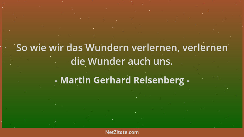 Martin Gerhard Reisenberg - So wie wir das Wundern verlernen, verlernen die Wunder auch uns....