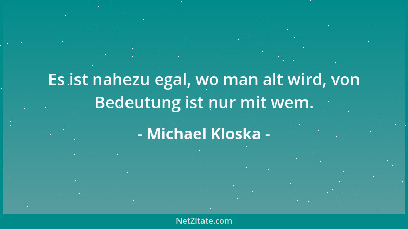 Michael Kloska - Es ist nahezu egal, wo man alt wird, von Bedeutung ist nur mit wem....