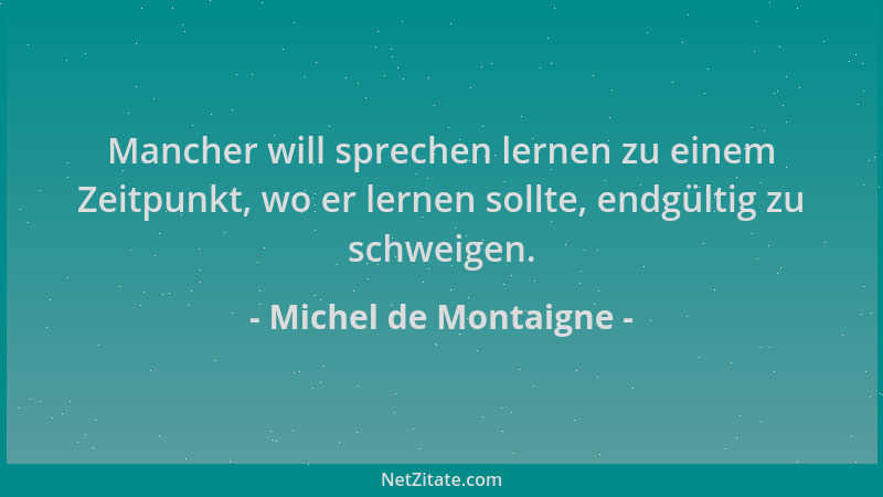 Michel de Montaigne - Mancher will sprechen lernen zu einem Zeitpunkt, wo er lernen sollte, endgültig zu schweigen....