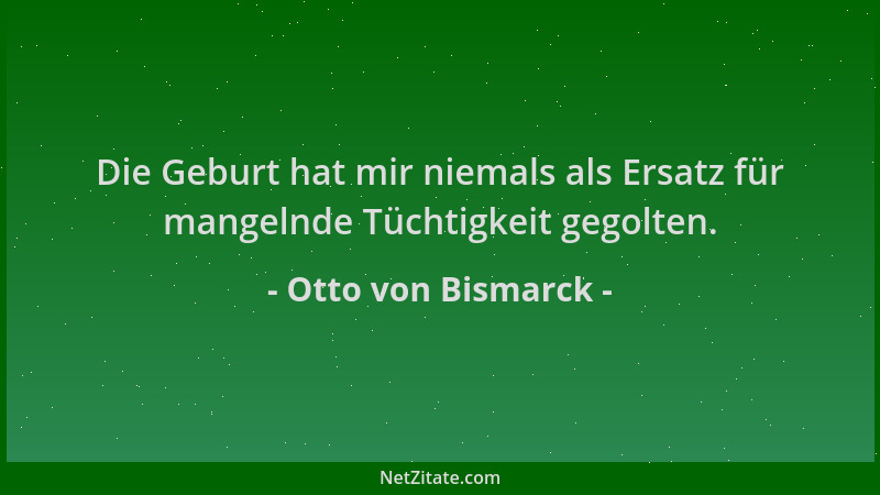 Otto von Bismarck - Die Geburt hat mir niemals als Ersatz für mangelnde Tüchtigkeit gegolten....