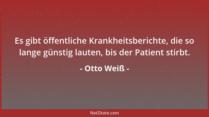 Otto Weiß - Es gibt öffentliche Krankheitsberichte, die so lange günstig lauten, bis der Patient stirbt....