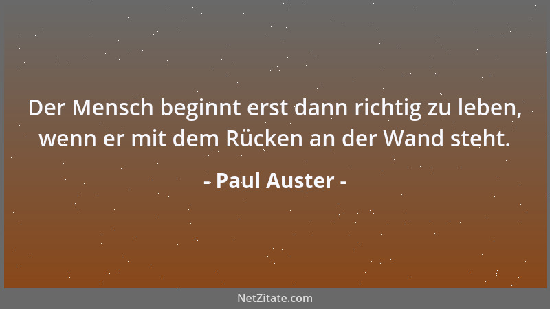 Paul Auster - Der Mensch beginnt erst dann richtig zu leben, wenn er mit dem Rücken an der Wand steht....