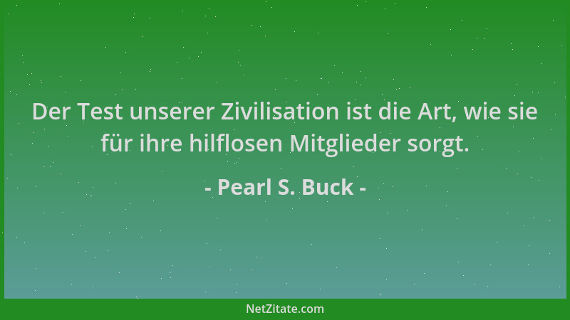 Pearl S. Buck - Der Test unserer Zivilisation ist die Art, wie sie für ihre hilflosen Mitglieder sorgt....