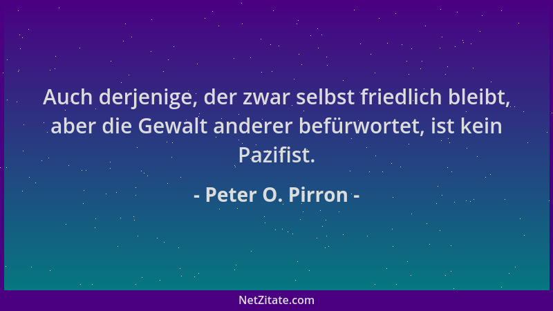 Peter O. Pirron - Auch derjenige, der zwar selbst friedlich bleibt, aber die Gewalt anderer befürwortet, ist kein Pazifist....
