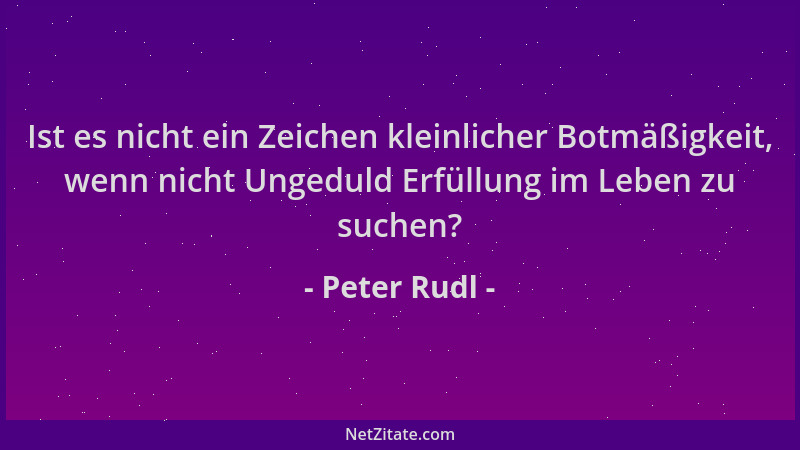 Peter Rudl - Ist es nicht ein Zeichen kleinlicher Botmäßigkeit, wenn nicht Ungeduld Erfüllung im Leben zu suchen?...
