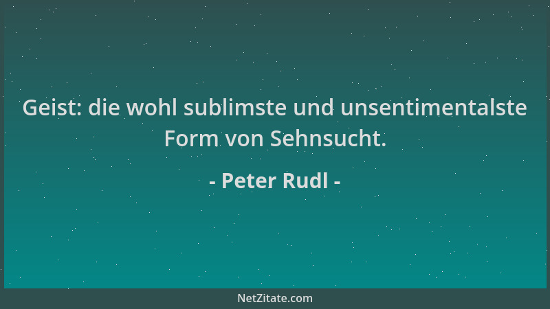 Peter Rudl - Geist: die wohl sublimste und unsentimentalste Form von Sehnsucht....