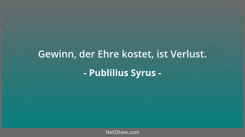 Publilius Syrus - Gewinn, der Ehre kostet, ist Verlust....
