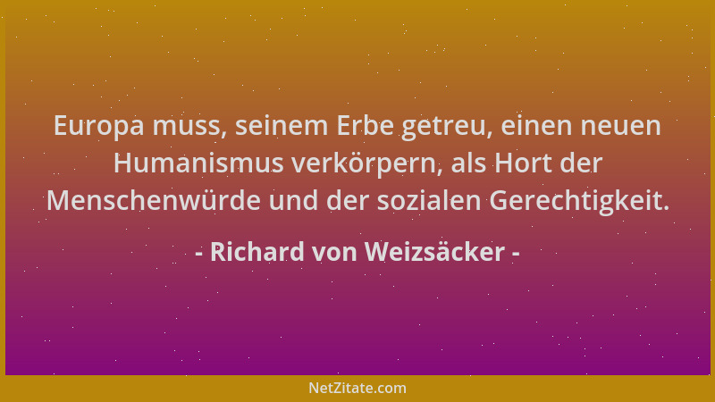 Richard von Weizsäcker - Europa muss, seinem Erbe getreu, einen neuen Humanismus verkörpern, als Hort der Menschenwürde und...