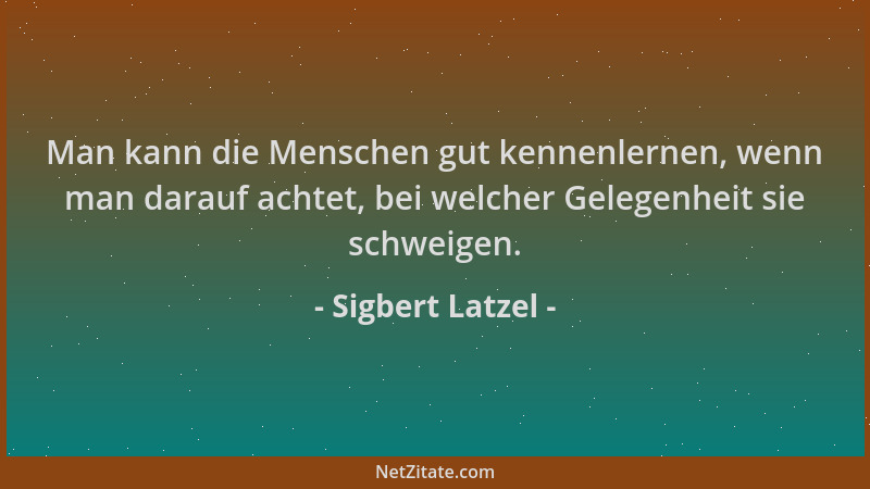 Sigbert Latzel - Man kann die Menschen gut kennenlernen, wenn man darauf achtet, bei welcher Gelegenheit sie schweigen....
