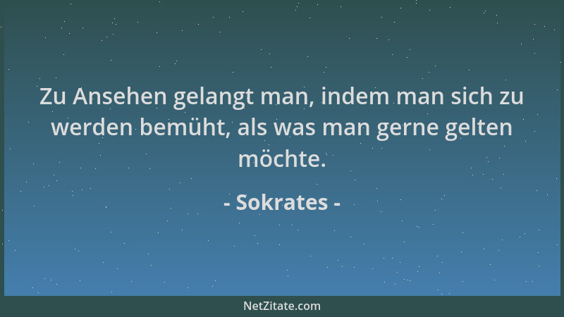 Sokrates - Zu Ansehen gelangt man, indem man sich zu werden bemüht, als was man gerne gelten möchte....