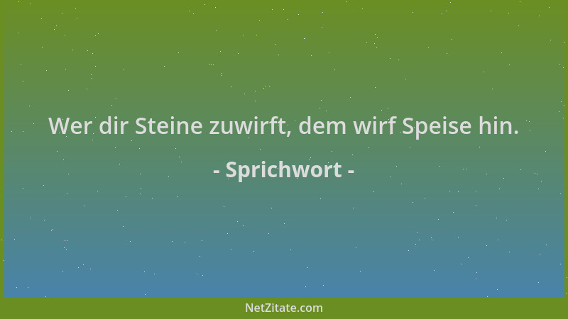 Sprichwort - Wer dir Steine zuwirft, dem wirf Speise hin....