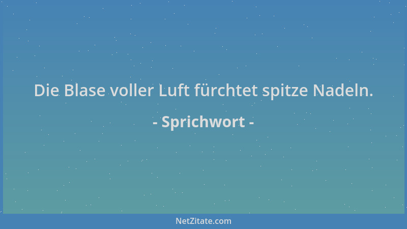 Sprichwort - Die Blase voller Luft fürchtet spitze Nadeln....
