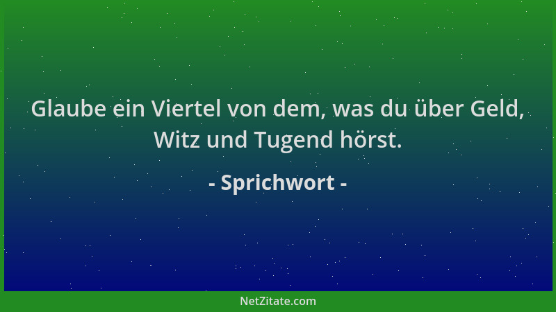 Sprichwort - Glaube ein Viertel von dem, was du über Geld, Witz und Tugend hörst....
