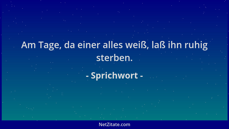 Sprichwort - Am Tage, da einer alles weiß, laß ihn ruhig sterben....