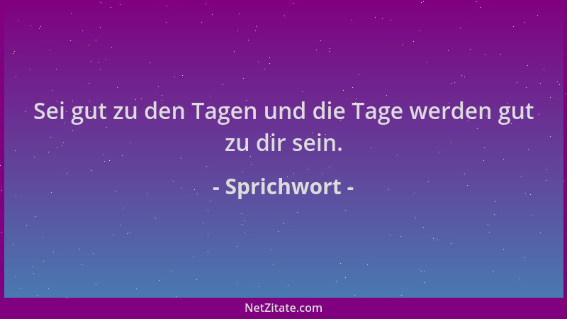 Sprichwort - Sei gut zu den Tagen und die Tage werden gut zu dir sein....