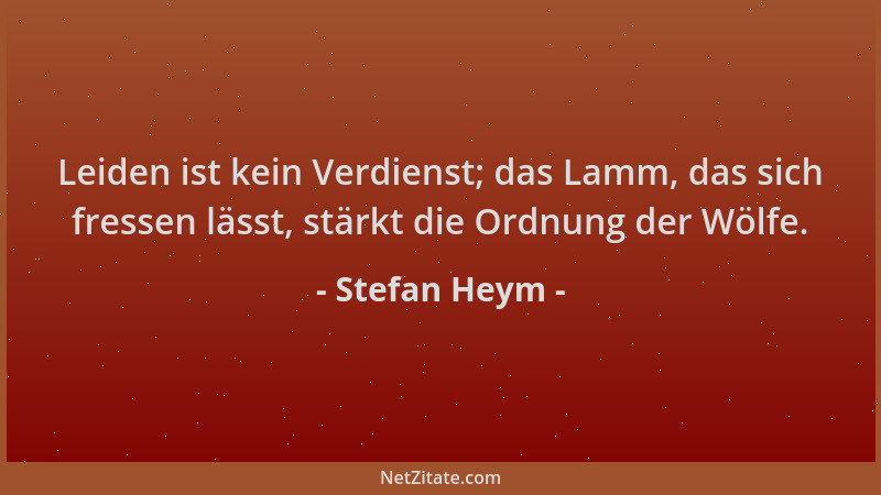 Stefan Heym - Leiden ist kein Verdienst; das Lamm, das sich fressen lässt, stärkt die Ordnung der Wölfe....