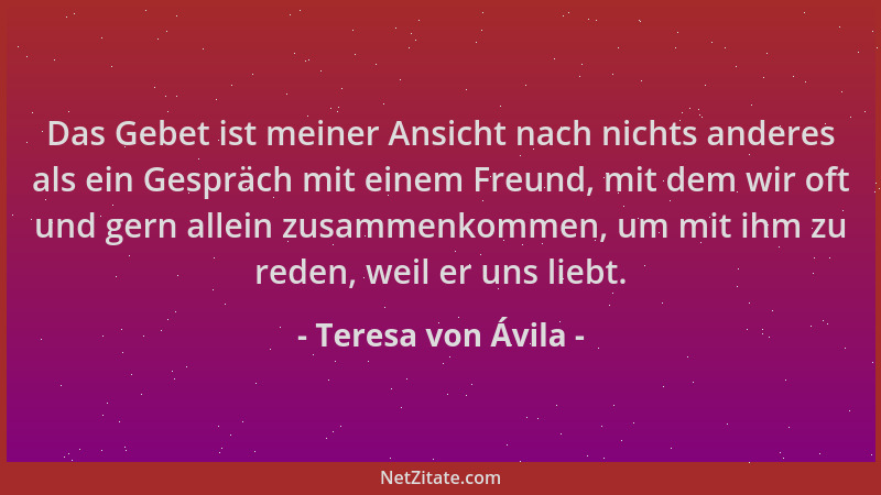 Teresa von Ávila - Das Gebet ist meiner Ansicht nach nichts anderes als ein Gespräch mit einem Freund, mit dem wir oft und...