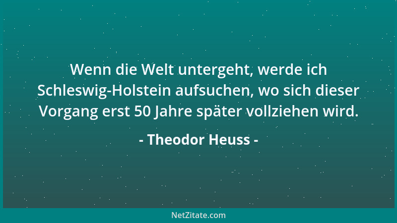 Theodor Heuss - Wenn die Welt untergeht, werde ich Schleswig-Holstein aufsuchen, wo sich dieser Vorgang erst 50 Jahre späte...