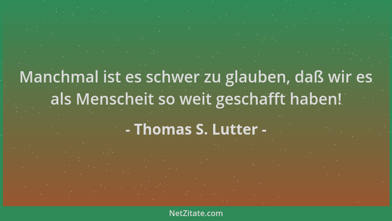 Thomas S. Lutter - Manchmal ist es schwer zu glauben, daß wir es als Menscheit so weit geschafft haben!...