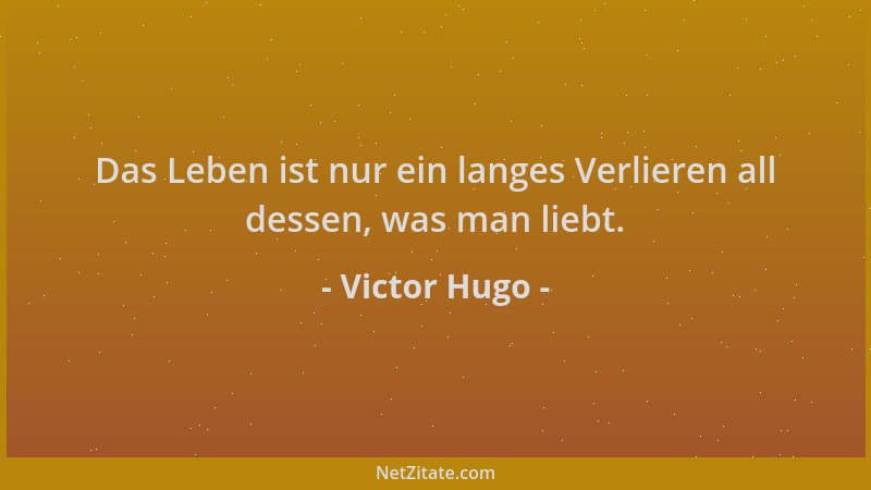 Victor Hugo - Das Leben ist nur ein langes Verlieren all dessen, was man liebt....