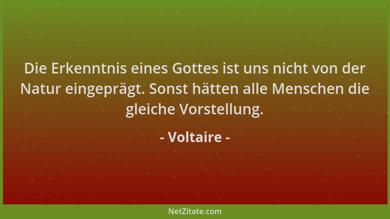Voltaire - Die Erkenntnis eines Gottes ist uns nicht von der Natur eingeprägt. Sonst hätten alle Menschen die gleiche Vorst...