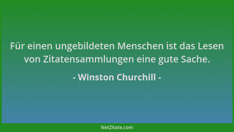 Winston Churchill - Für einen ungebildeten Menschen ist das Lesen von Zitatensammlungen eine gute Sache....