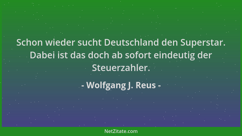 Wolfgang J. Reus - Schon wieder sucht Deutschland den Superstar. Dabei ist das doch ab sofort eindeutig der Steuerzahler....