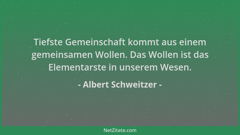 Albert Schweitzer - Tiefste Gemeinschaft kommt aus einem gemeinsamen Wollen. Das Wollen ist das Elementarste in unserem Wes...