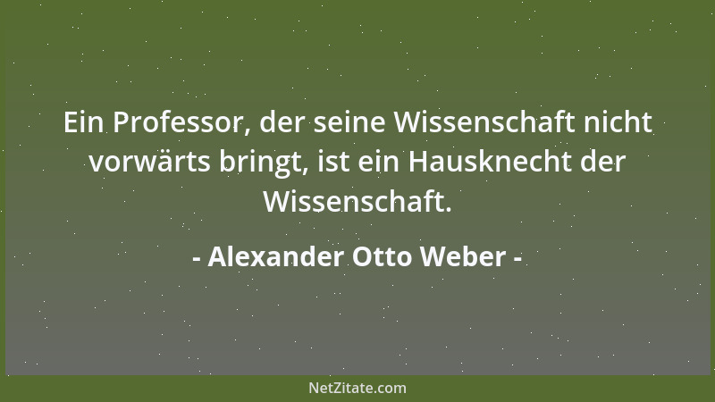 Alexander Otto Weber - Ein Professor, der seine Wissenschaft nicht vorwärts bringt, ist ein Hausknecht der Wissenschaft....