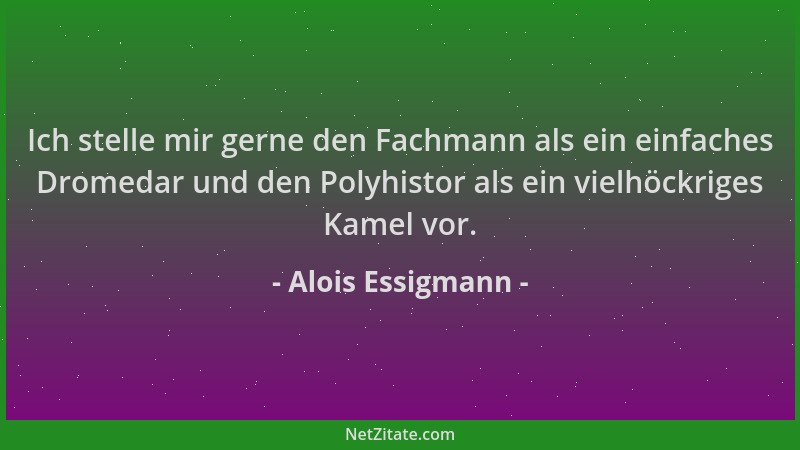 Alois Essigmann - Ich stelle mir gerne den Fachmann als ein einfaches Dromedar und den Polyhistor als ein vielhöckriges Kam...