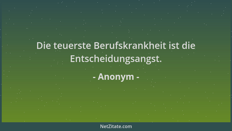 Anonym - Die teuerste Berufskrankheit ist die Entscheidungsangst....
