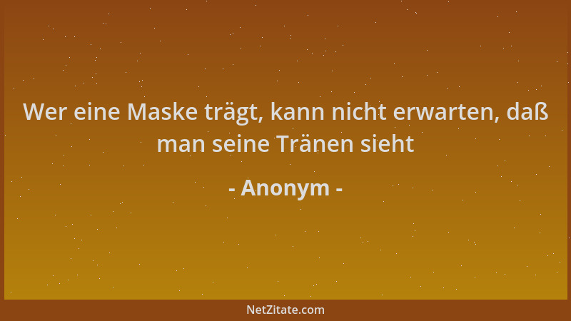 Anonym - Wer eine Maske trägt, kann nicht erwarten, daß man seine Tränen sieht...