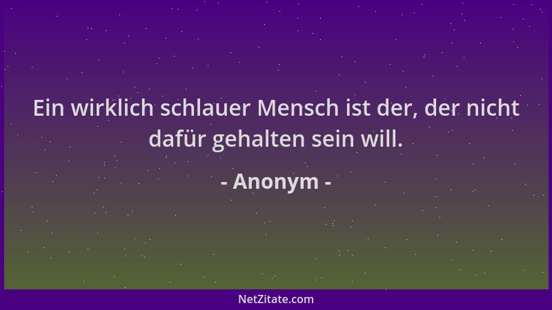 Anonym - Ein wirklich schlauer Mensch ist der, der nicht dafür gehalten sein will....