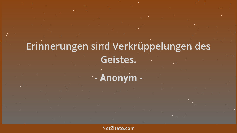 Anonym - Erinnerungen sind Verkrüppelungen des Geistes....