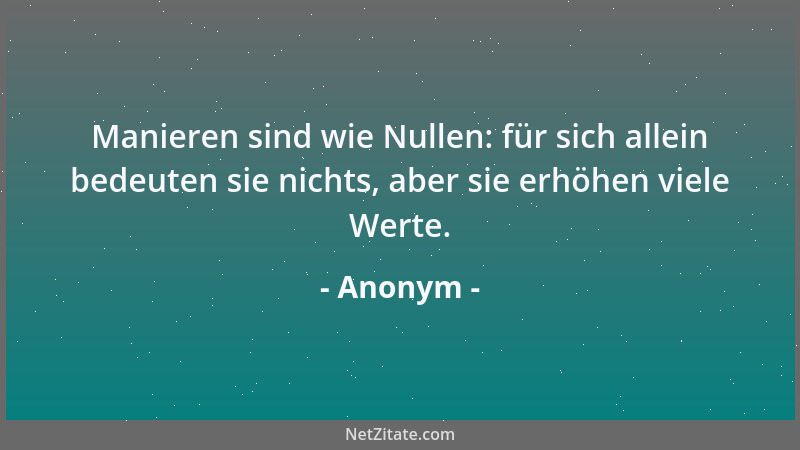 Anonym - Manieren sind wie Nullen: für sich allein bedeuten sie nichts, aber sie erhöhen viele Werte....
