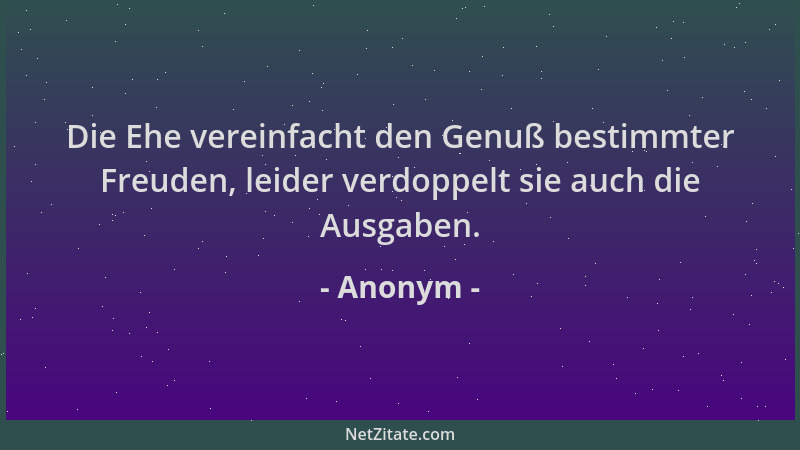 Anonym - Die Ehe vereinfacht den Genuß bestimmter Freuden, leider verdoppelt sie auch die Ausgaben....