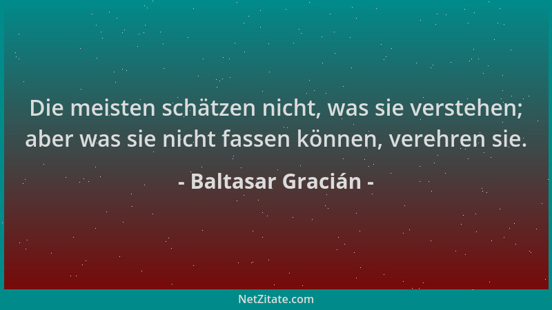 Baltasar Gracián - Die meisten schätzen nicht, was sie verstehen; aber was sie nicht fassen können, verehren sie....