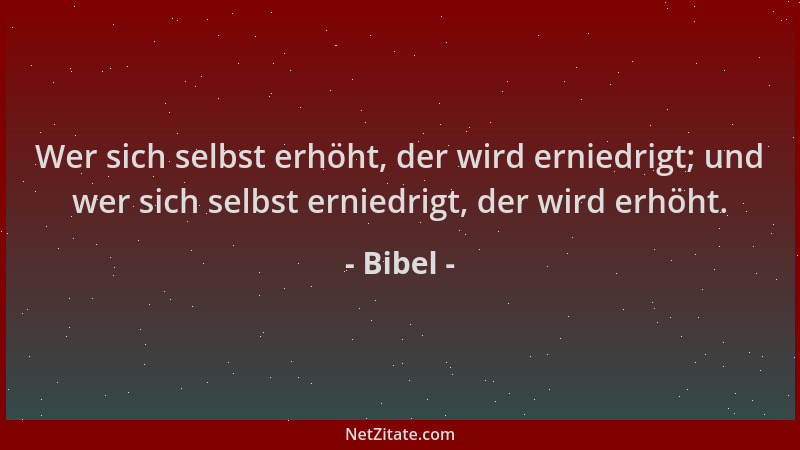 Bibel - Wer sich selbst erhöht, der wird erniedrigt; und wer sich selbst erniedrigt, der wird erhöht....