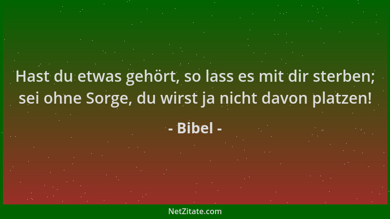 Bibel - Hast du etwas gehört, so lass es mit dir sterben; sei ohne Sorge, du wirst ja nicht davon platzen!...