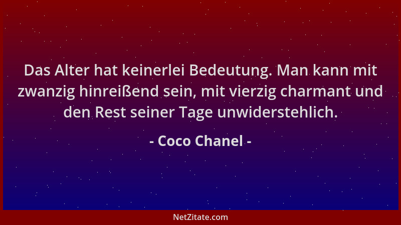 Coco Chanel - Das Alter hat keinerlei Bedeutung. Man kann mit zwanzig hinreißend sein, mit vierzig charmant und den Rest se...