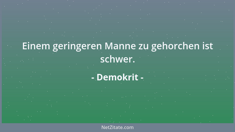 Demokrit - Einem geringeren Manne zu gehorchen ist schwer....