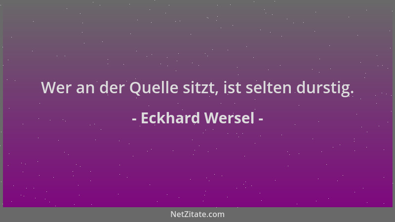 Eckhard Wersel - Wer an der Quelle sitzt, ist selten durstig....
