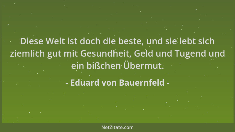 Eduard von Bauernfeld - Diese Welt ist doch die beste, und sie lebt sich ziemlich gut mit Gesundheit, Geld und Tugend und e...