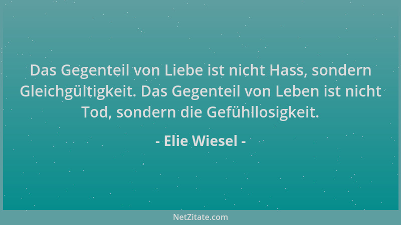 Elie Wiesel - Das Gegenteil von Liebe ist nicht Hass, sondern Gleichgültigkeit. Das Gegenteil von Leben ist nicht Tod, sond...