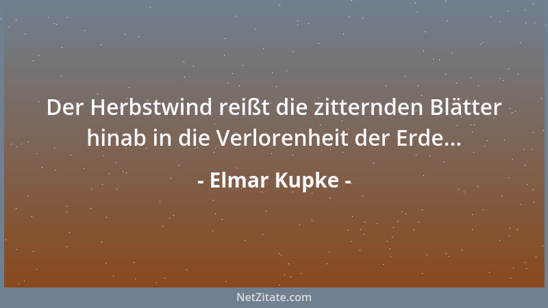 Elmar Kupke - Der Herbstwind reißt die zitternden Blätter hinab in die Verlorenheit der Erde......