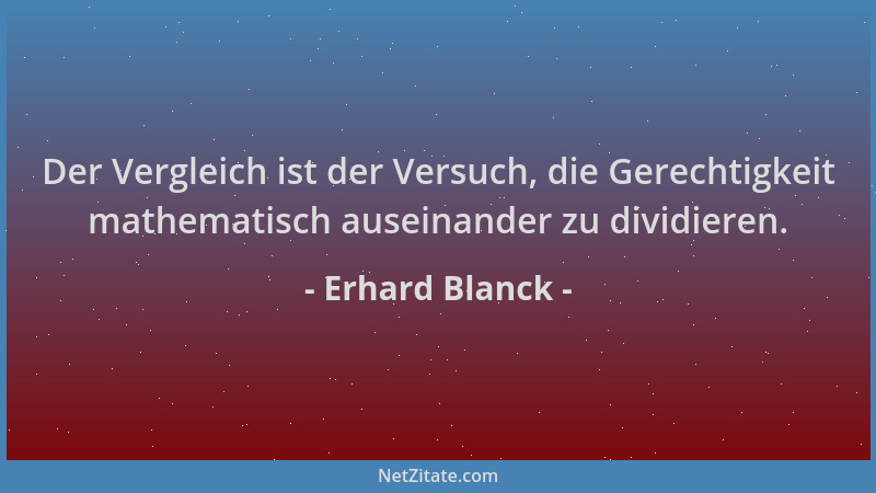 Erhard Blanck - Der Vergleich ist der Versuch, die Gerechtigkeit mathematisch auseinander zu dividieren....