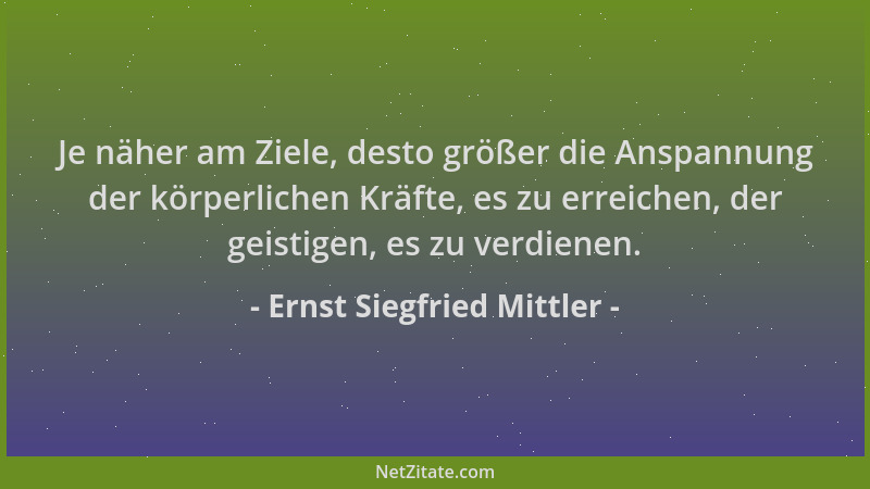 Ernst Siegfried Mittler - Je näher am Ziele, desto größer die Anspannung der körperlichen Kräfte, es zu erreichen, der geis...