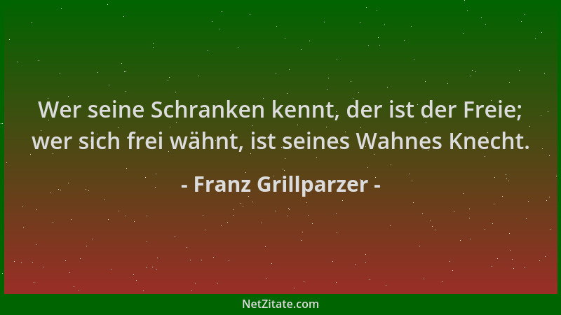 Franz Grillparzer - Wer seine Schranken kennt, der ist der Freie; wer sich frei wähnt, ist seines Wahnes Knecht....